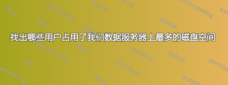 找出哪些用户占用了我们数据服务器上最多的磁盘空间