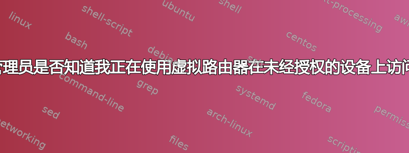 我的网络管理员是否知道我正在使用虚拟路由器在未经授权的设备上访问互联网？