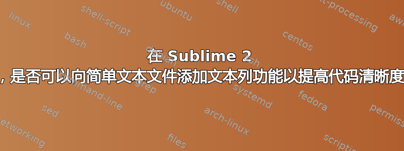 在 Sublime 2 中，是否可以向简单文本文件添加文本列功能以提高代码清晰度？