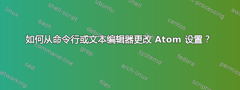 如何从命令行或文本编辑器更改 Atom 设置？