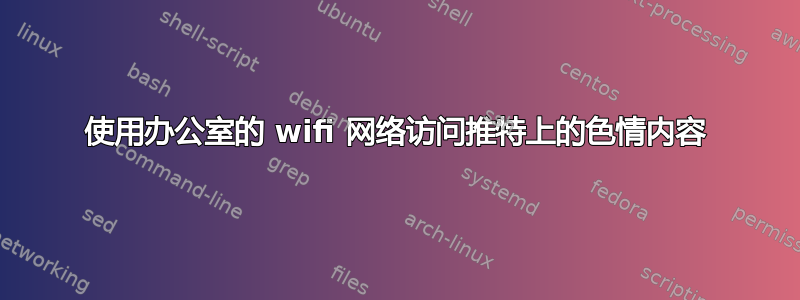 使用办公室的 wifi 网络访问推特上的色情内容