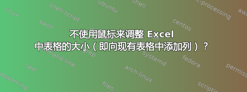 不使用鼠标来调整 Excel 中表格的大小（即向现有表格中添加列）？