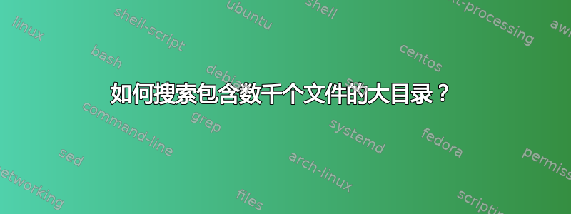 如何搜索包含数千个文件的大目录？