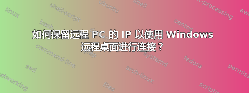 如何保留远程 PC 的 IP 以使用 Windows 远程桌面进行连接？