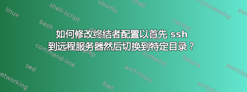 如何修改终结者配置以首先 ssh 到远程服务器然后切换到特定目录？