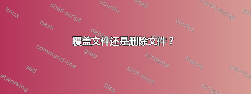 覆盖文件还是删除文件？