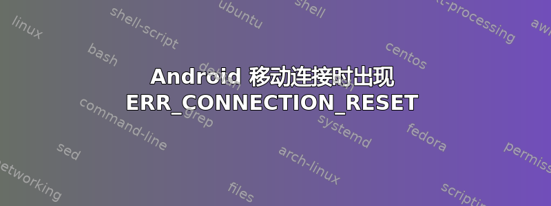 Android 移动连接时出现 ERR_CONNECTION_RESET