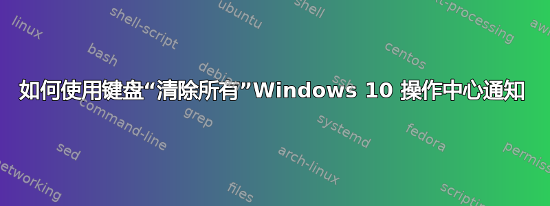 如何使用键盘“清除所有”Windows 10 操作中心通知