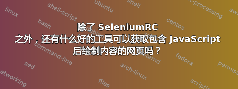 除了 SeleniumRC 之外，还有什么好的工具可以获取包含 JavaScript 后绘制内容的网页吗？