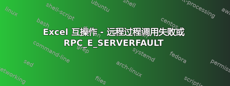 Excel 互操作 - 远程过程调用失败或 RPC_E_SERVERFAULT