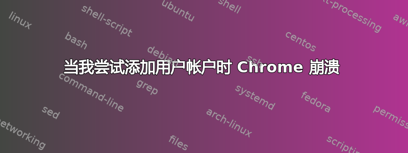 当我尝试添加用户帐户时 Chrome 崩溃