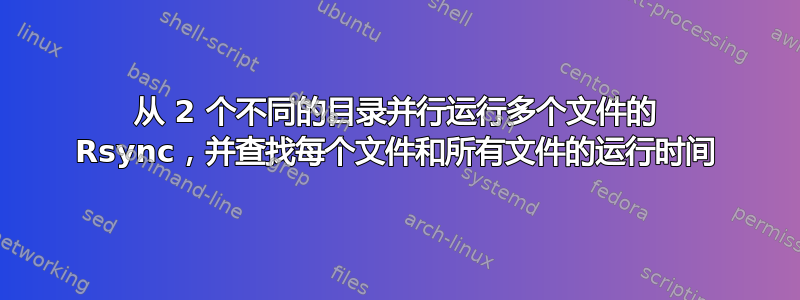 从 2 个不同的目录并行运行多个文件的 Rsync，并查找每个文件和所有文件的运行时间