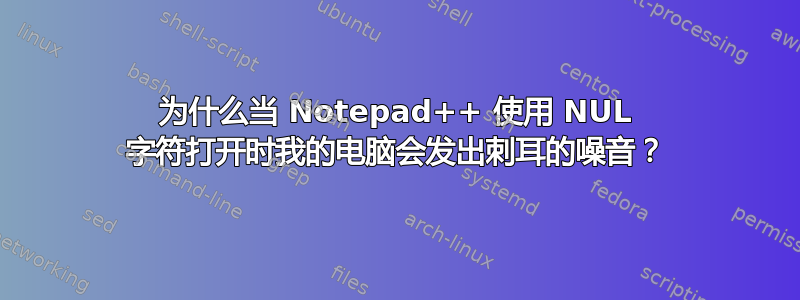 为什么当 Notepad++ 使用 NUL 字符打开时我的电脑会发出刺耳的噪音？