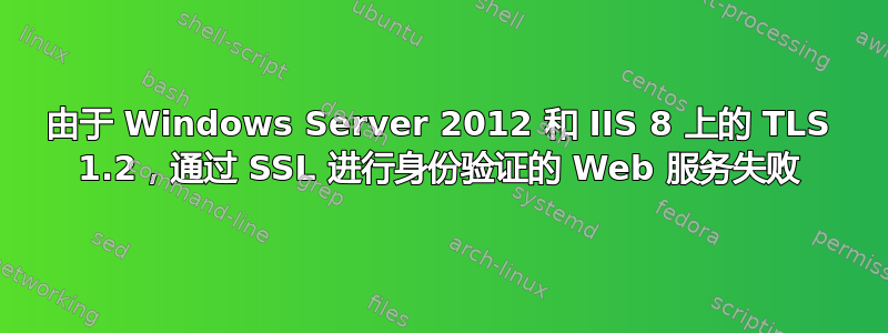 由于 Windows Server 2012 和 IIS 8 上的 TLS 1.2，通过 SSL 进行身份验证的 Web 服务失败