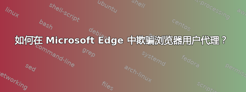 如何在 Microsoft Edge 中欺骗浏览器用户代理？