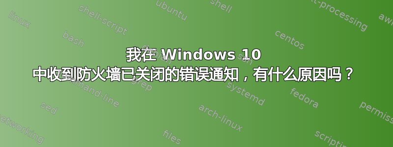 我在 Windows 10 中收到防火墙已关闭的错误通知，有什么原因吗？