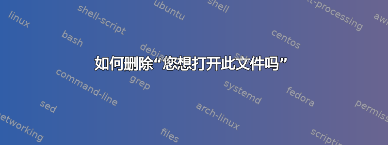 如何删除“您想打开此文件吗”