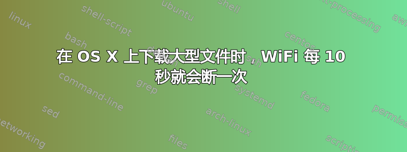 在 OS X 上下载大型文件时，WiFi 每 10 秒就会断一次