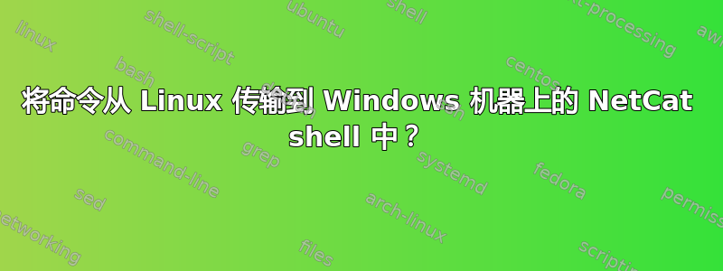 将命令从 Linux 传输到 Windows 机器上的 NetCat shell 中？