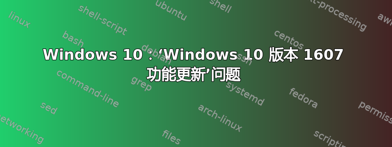 Windows 10：‘Windows 10 版本 1607 功能更新’问题