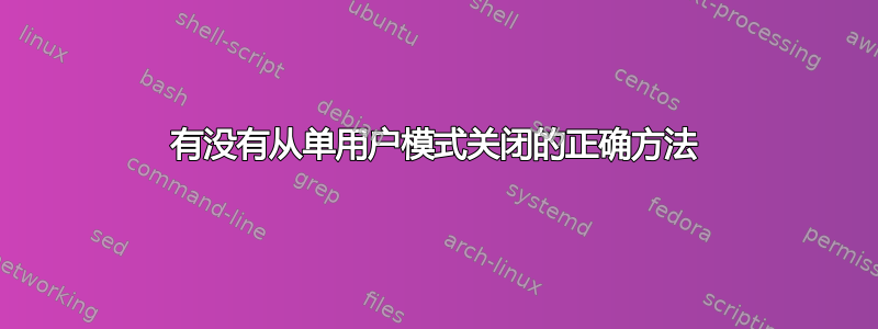 有没有从单用户模式关闭的正确方法