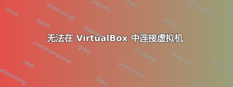 无法在 VirtualBox 中连接虚拟机