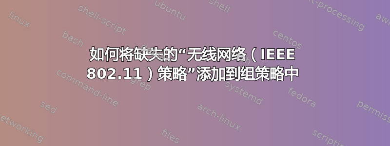 如何将缺失的“无线网络（IEEE 802.11）策略”添加到组策略中