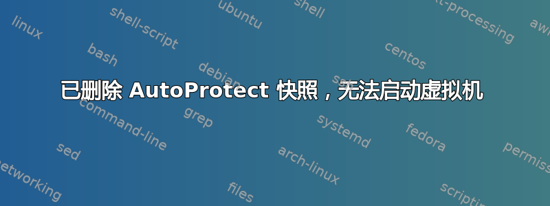 已删除 AutoProtect 快照，无法启动虚拟机