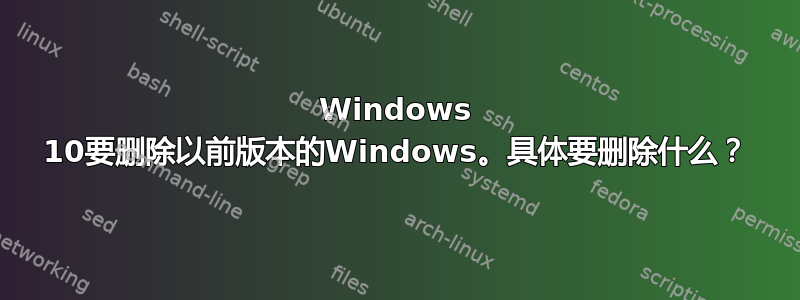 Windows 10要删除以前版本的Windows。具体要删除什么？