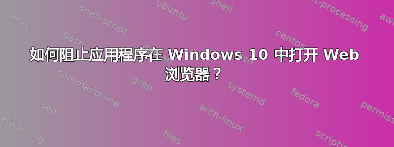 如何阻止应用程序在 Windows 10 中打开 Web 浏览器？