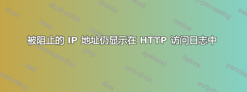 被阻止的 IP 地址仍显示在 HTTP 访问日志中