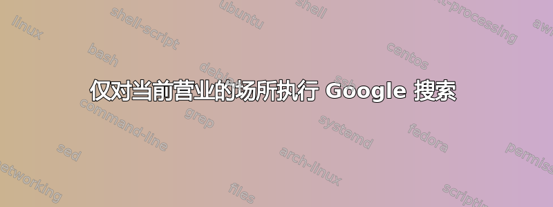 仅对当前营业的场所执行 Google 搜索