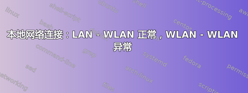 本地网络连接：LAN - WLAN 正常，WLAN - WLAN 异常