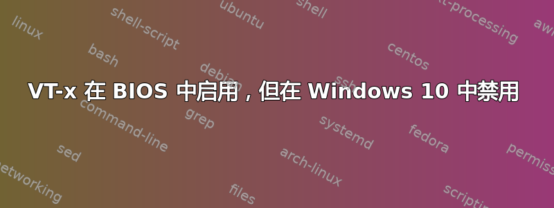 VT-x 在 BIOS 中启用，但在 Windows 10 中禁用