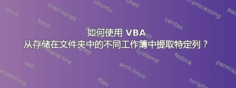 如何使用 VBA 从存储在文件夹中的不同工作簿中提取特定列？