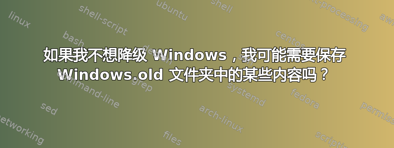 如果我不想降级 Windows，我可能需要保存 Windows.old 文件夹中的某些内容吗？