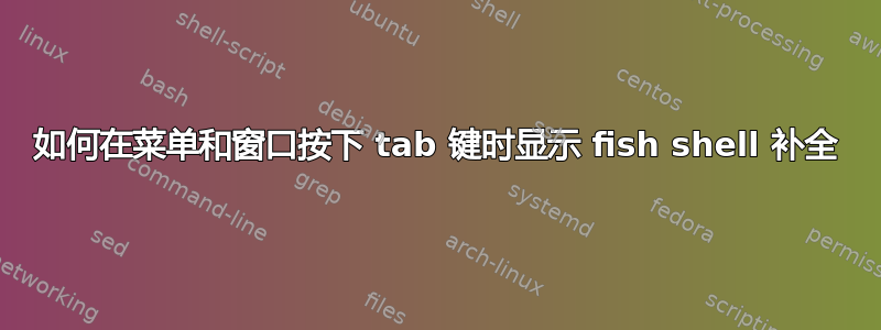 如何在菜单和窗口按下 tab 键时显示 fish shell 补全