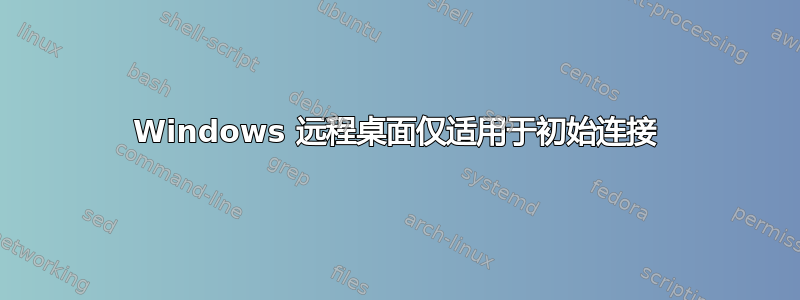 Windows 远程桌面仅适用于初始连接