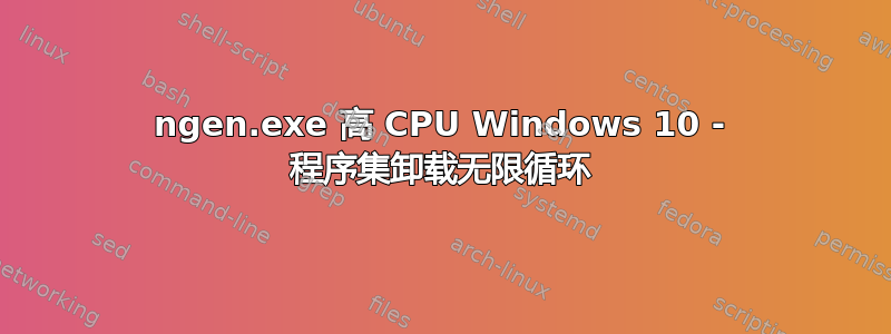 ngen.exe 高 CPU Windows 10 - 程序集卸载无限循环