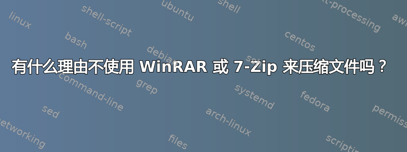 有什么理由不使用 WinRAR 或 7-Zip 来压缩文件吗？