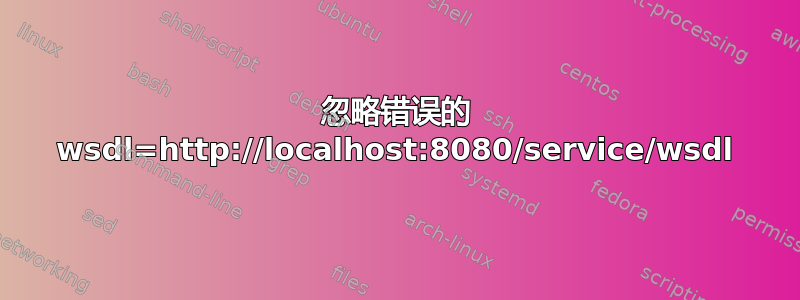 忽略错误的 wsdl=http://localhost:8080/service/wsdl