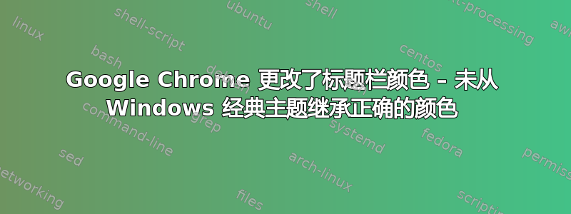 Google Chrome 更改了标题栏颜色 – 未从 Windows 经典主题继承正确的颜色