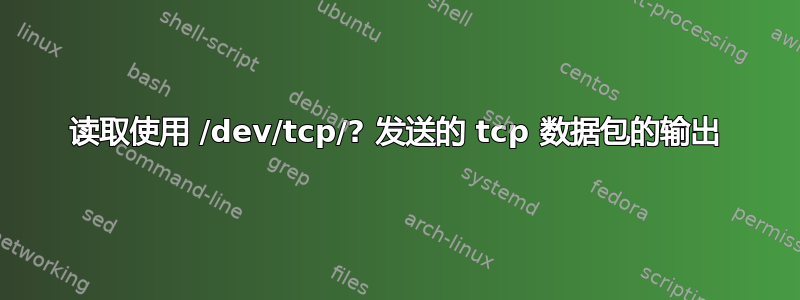 读取使用 /dev/tcp/? 发送的 tcp 数据包的输出