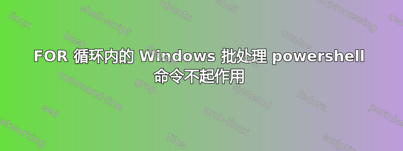 FOR 循环内的 Windows 批处理 powershell 命令不起作用