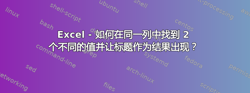 Excel - 如何在同一列中找到 2 个不同的值并让标题作为结果出现？