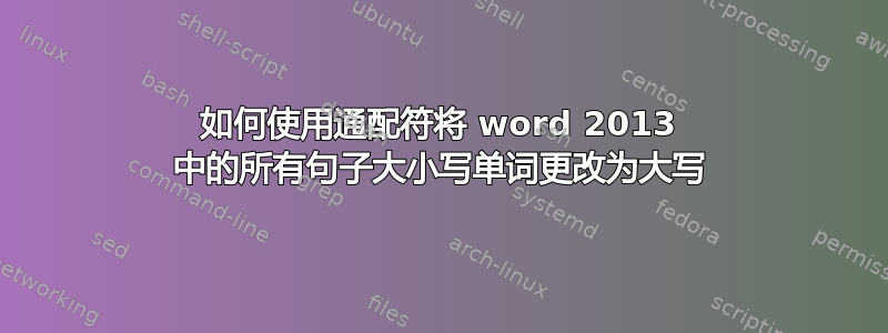 如何使用通配符将 word 2013 中的所有句子大小写单词更改为大写