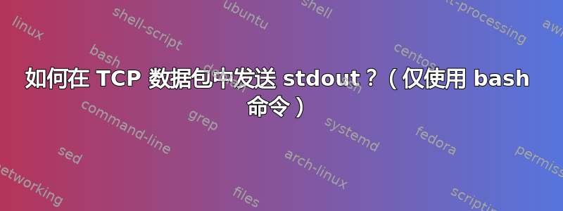 如何在 TCP 数据包中发送 stdout？（仅使用 bash 命令）