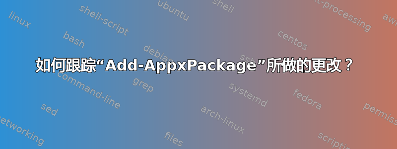 如何跟踪“Add-AppxPackage”所做的更改？