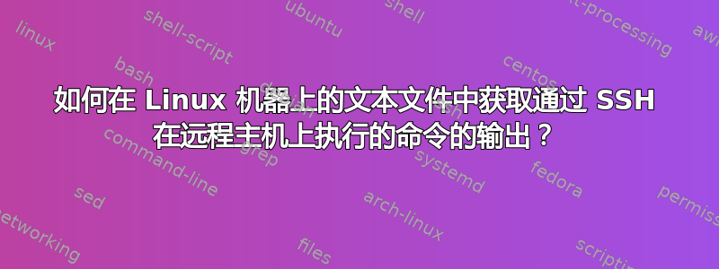 如何在 Linux 机器上的文本文件中获取通过 SSH 在远程主机上执行的命令的输出？