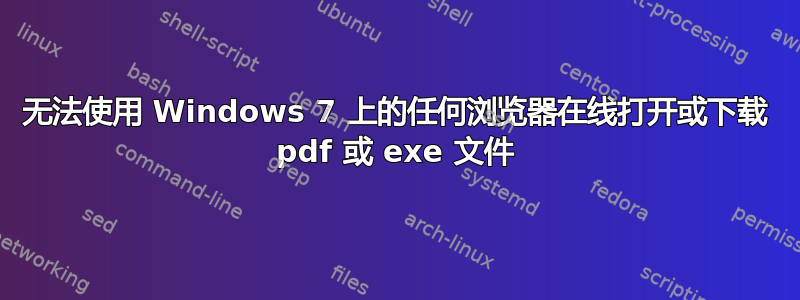 无法使用 Windows 7 上的任何浏览器在线打开或下载 pdf 或 exe 文件